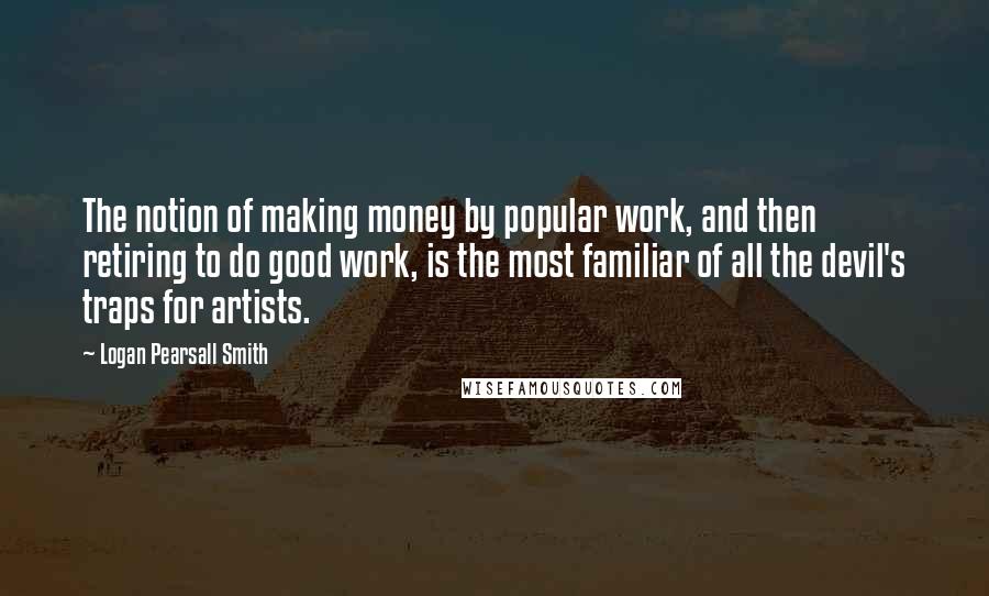 Logan Pearsall Smith Quotes: The notion of making money by popular work, and then retiring to do good work, is the most familiar of all the devil's traps for artists.