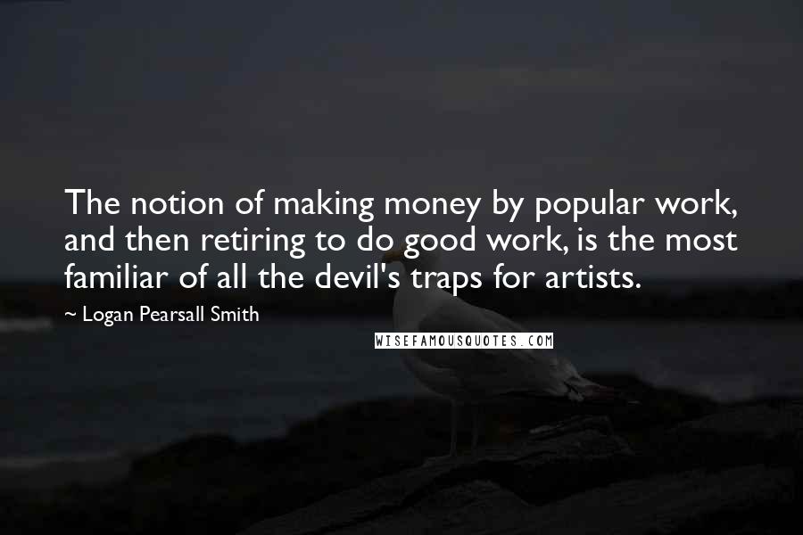 Logan Pearsall Smith Quotes: The notion of making money by popular work, and then retiring to do good work, is the most familiar of all the devil's traps for artists.