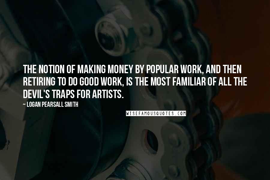 Logan Pearsall Smith Quotes: The notion of making money by popular work, and then retiring to do good work, is the most familiar of all the devil's traps for artists.