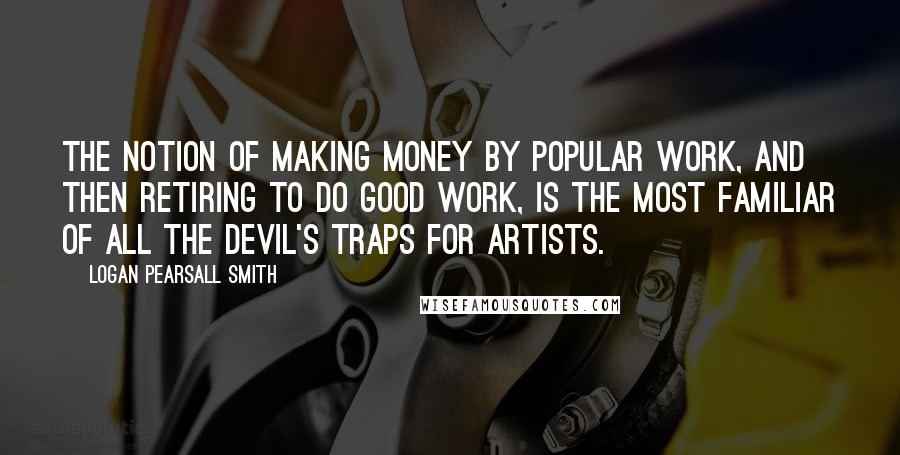 Logan Pearsall Smith Quotes: The notion of making money by popular work, and then retiring to do good work, is the most familiar of all the devil's traps for artists.