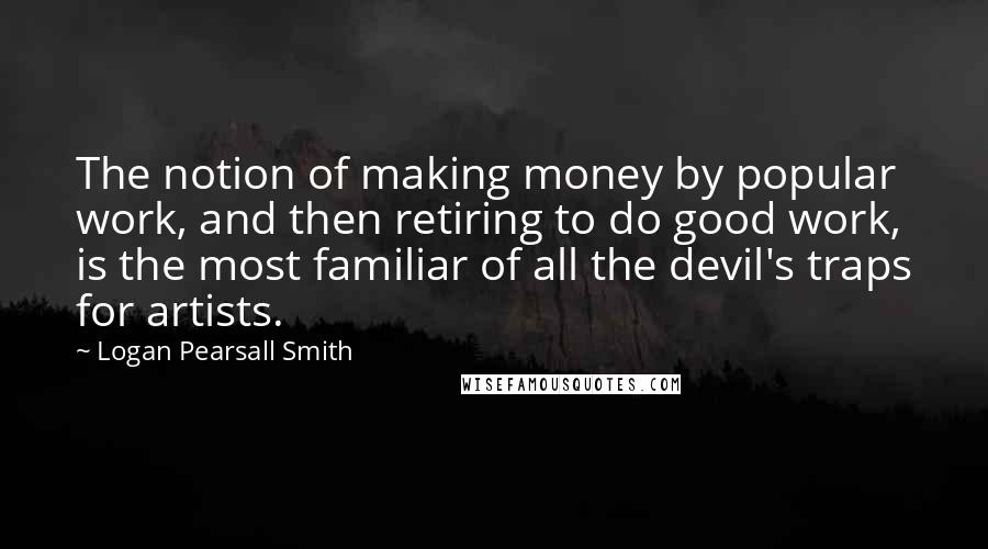 Logan Pearsall Smith Quotes: The notion of making money by popular work, and then retiring to do good work, is the most familiar of all the devil's traps for artists.