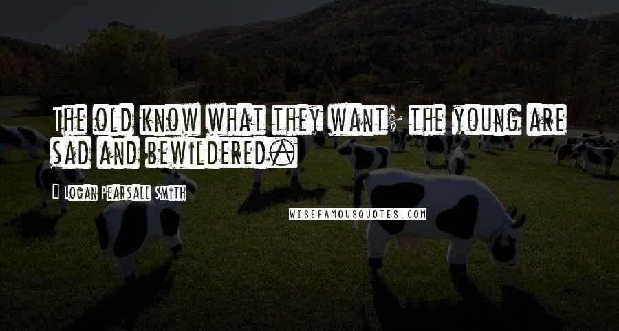 Logan Pearsall Smith Quotes: The old know what they want; the young are sad and bewildered.