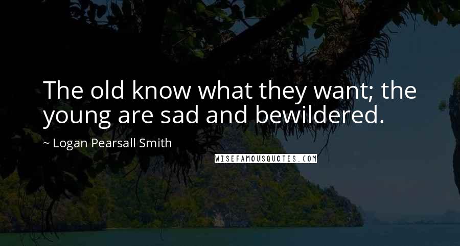Logan Pearsall Smith Quotes: The old know what they want; the young are sad and bewildered.