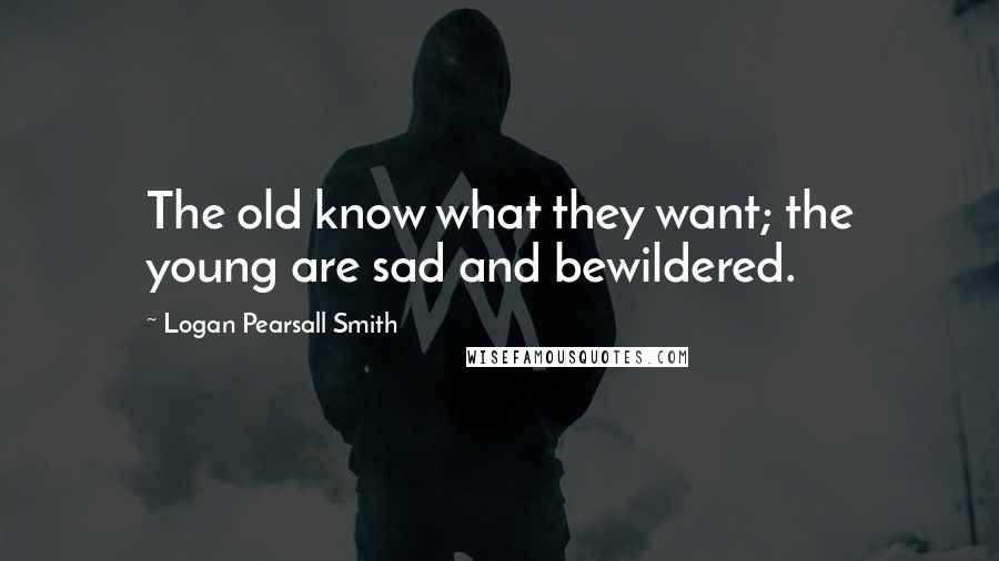 Logan Pearsall Smith Quotes: The old know what they want; the young are sad and bewildered.