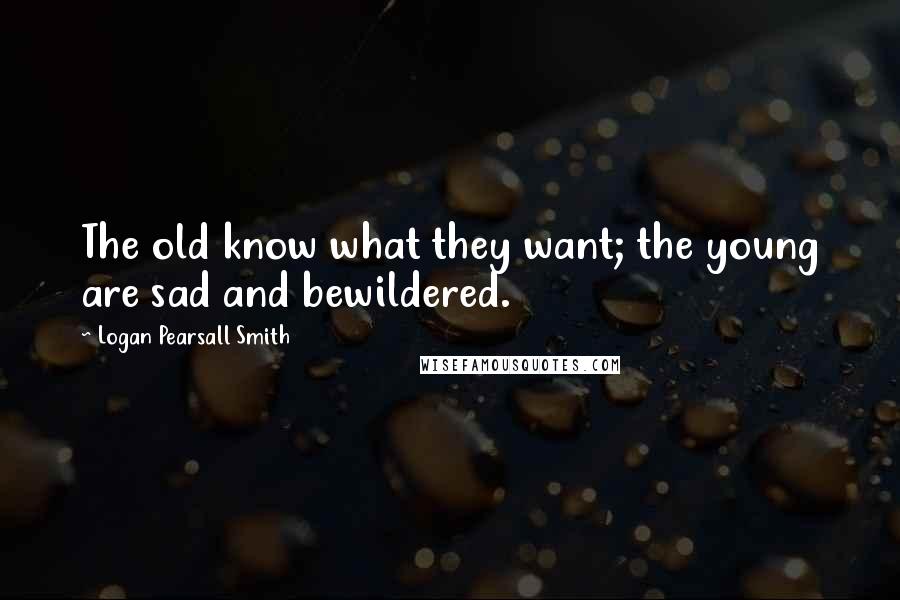 Logan Pearsall Smith Quotes: The old know what they want; the young are sad and bewildered.