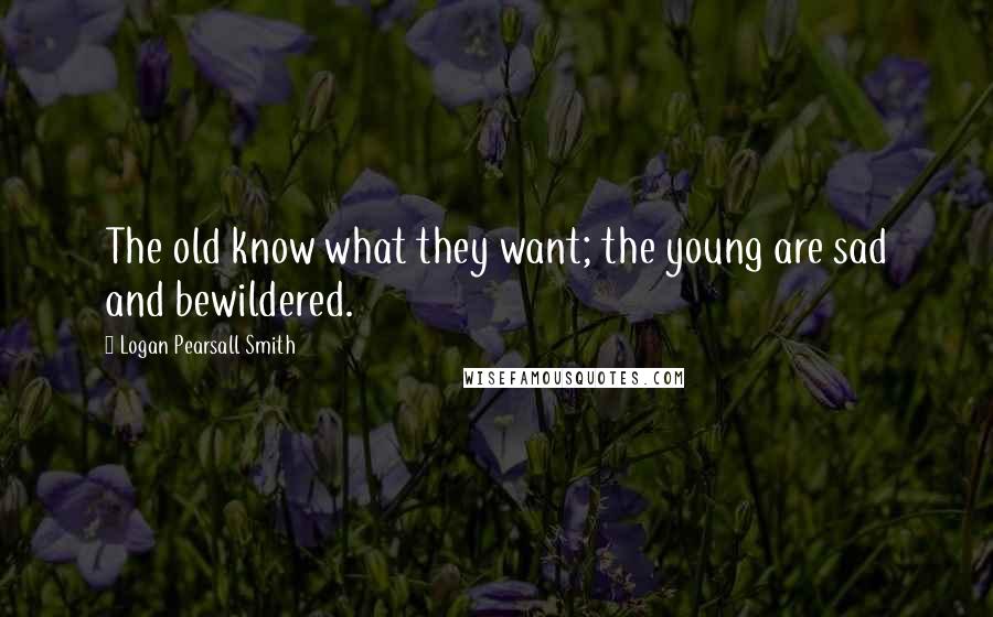 Logan Pearsall Smith Quotes: The old know what they want; the young are sad and bewildered.