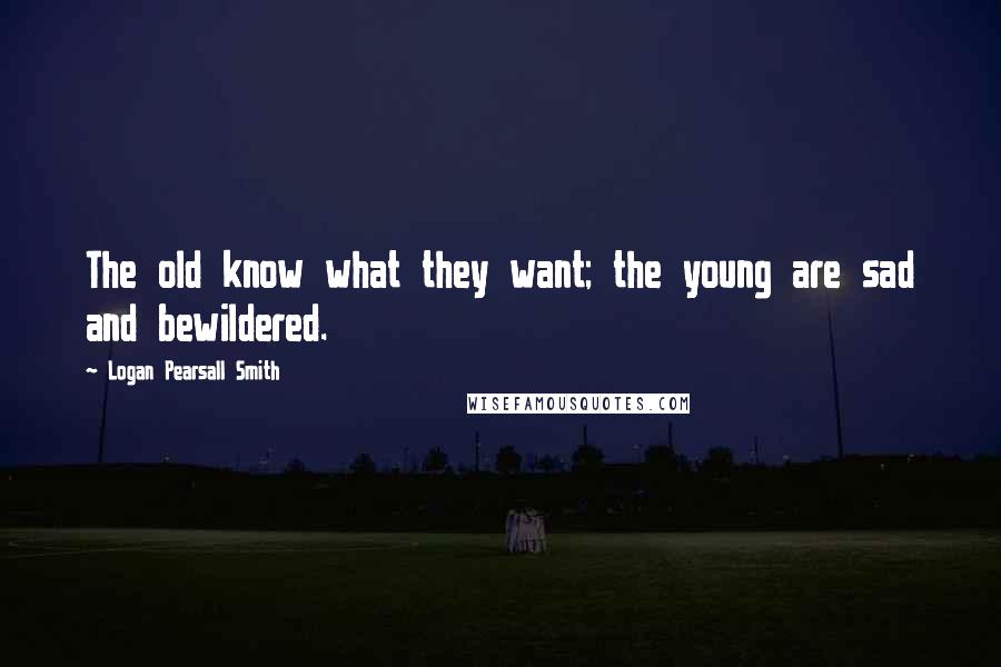 Logan Pearsall Smith Quotes: The old know what they want; the young are sad and bewildered.