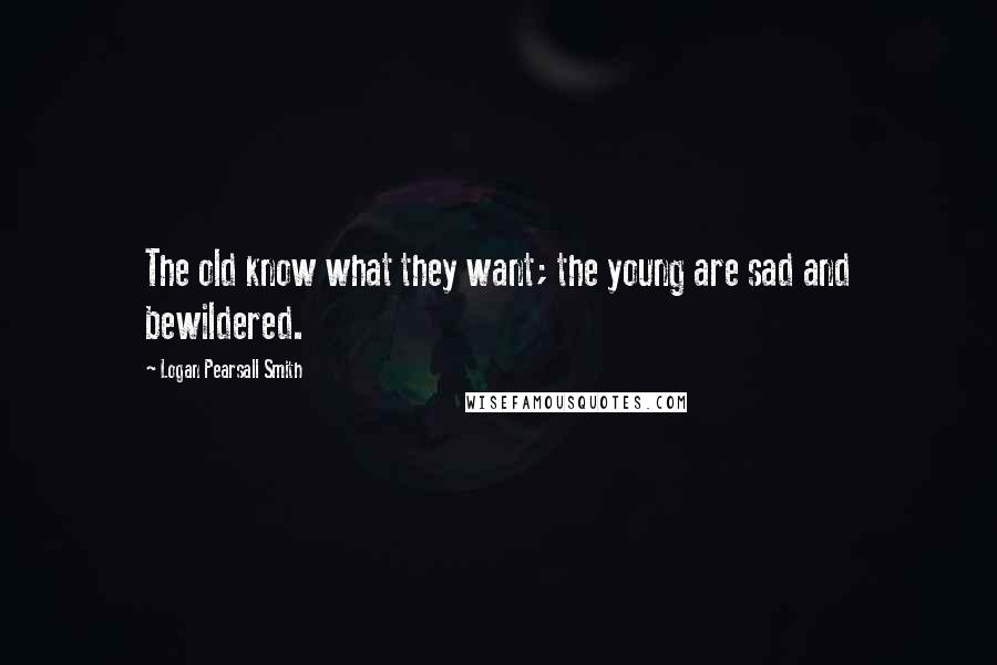 Logan Pearsall Smith Quotes: The old know what they want; the young are sad and bewildered.