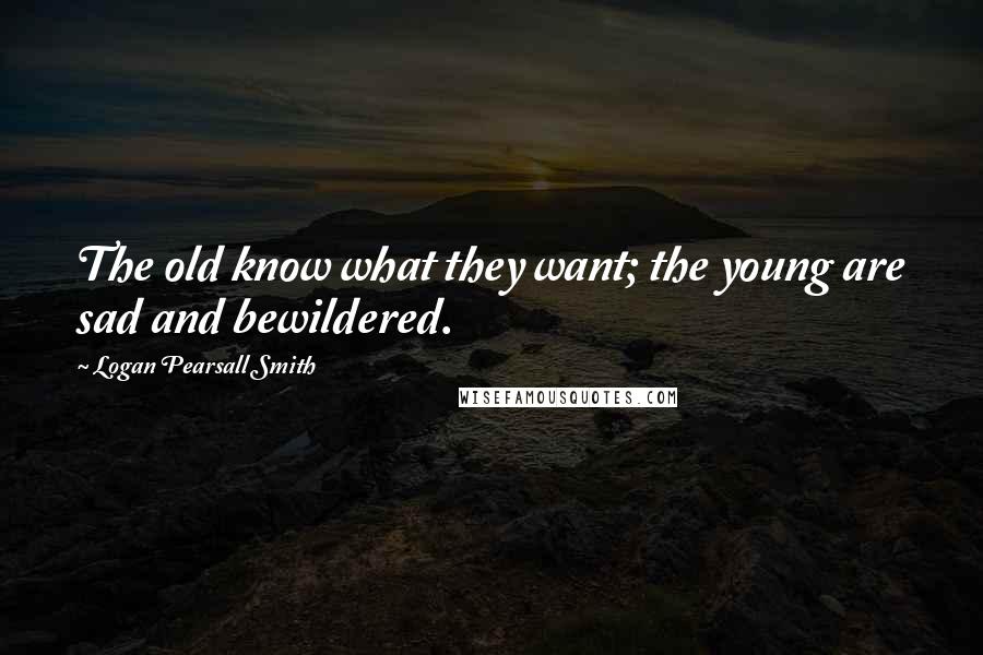 Logan Pearsall Smith Quotes: The old know what they want; the young are sad and bewildered.