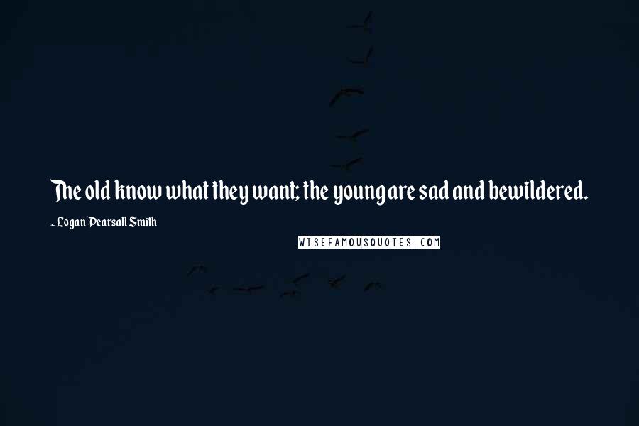Logan Pearsall Smith Quotes: The old know what they want; the young are sad and bewildered.