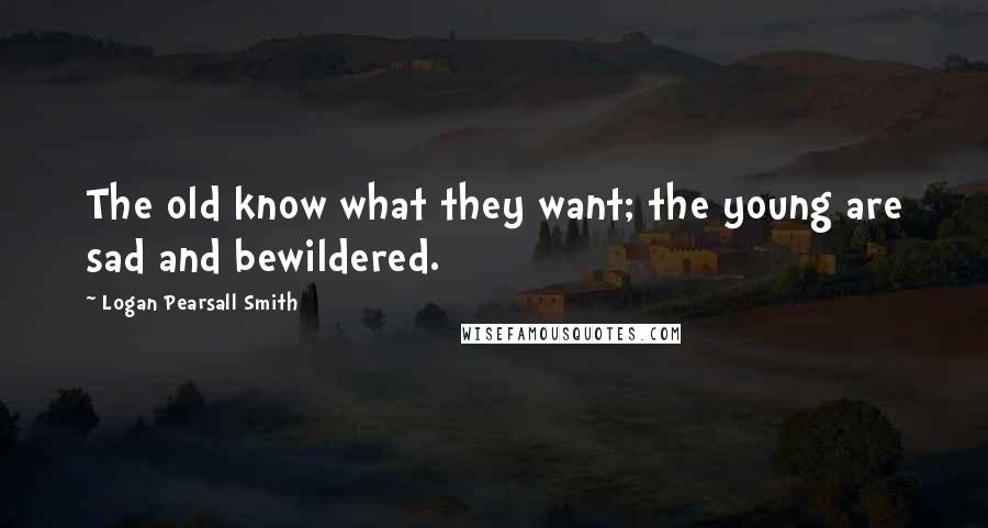 Logan Pearsall Smith Quotes: The old know what they want; the young are sad and bewildered.