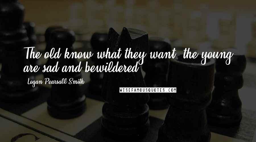 Logan Pearsall Smith Quotes: The old know what they want; the young are sad and bewildered.