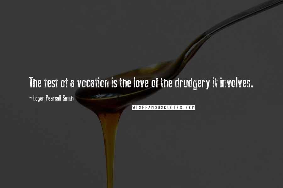 Logan Pearsall Smith Quotes: The test of a vocation is the love of the drudgery it involves.