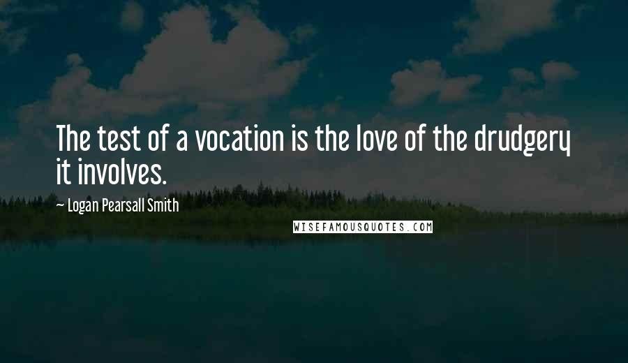 Logan Pearsall Smith Quotes: The test of a vocation is the love of the drudgery it involves.