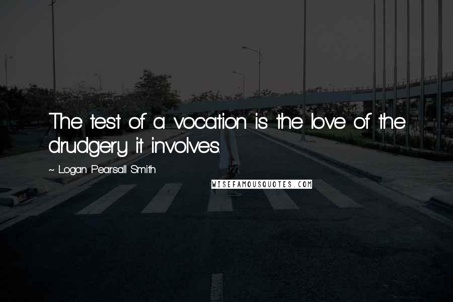 Logan Pearsall Smith Quotes: The test of a vocation is the love of the drudgery it involves.