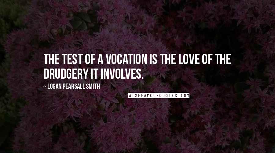 Logan Pearsall Smith Quotes: The test of a vocation is the love of the drudgery it involves.