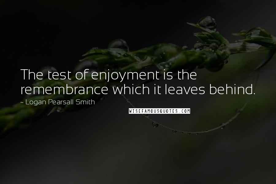 Logan Pearsall Smith Quotes: The test of enjoyment is the remembrance which it leaves behind.