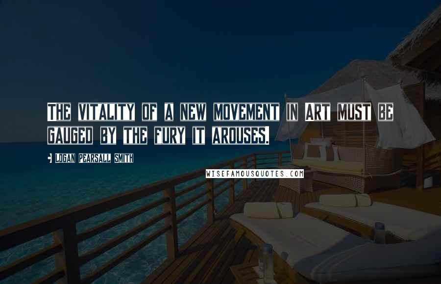 Logan Pearsall Smith Quotes: The vitality of a new movement in Art must be gauged by the fury it arouses.