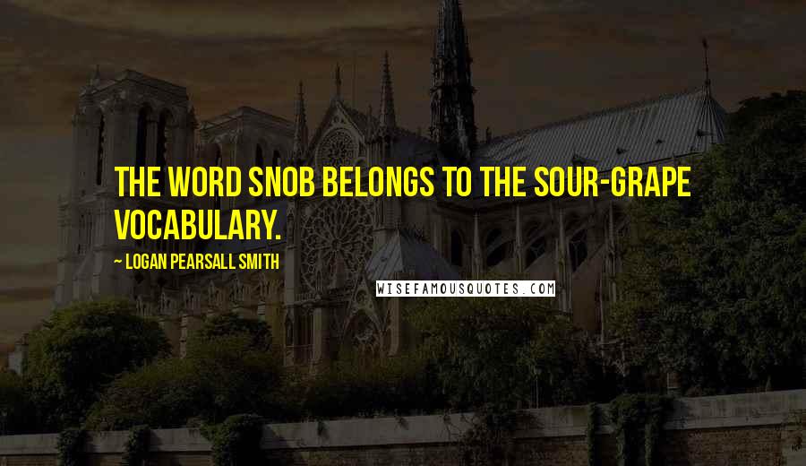 Logan Pearsall Smith Quotes: The word snob belongs to the sour-grape vocabulary.