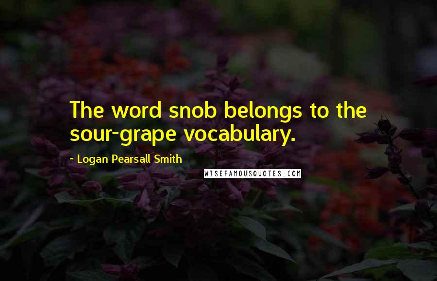 Logan Pearsall Smith Quotes: The word snob belongs to the sour-grape vocabulary.