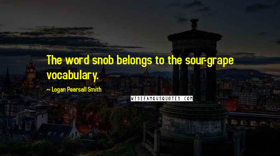 Logan Pearsall Smith Quotes: The word snob belongs to the sour-grape vocabulary.