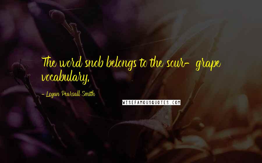 Logan Pearsall Smith Quotes: The word snob belongs to the sour-grape vocabulary.