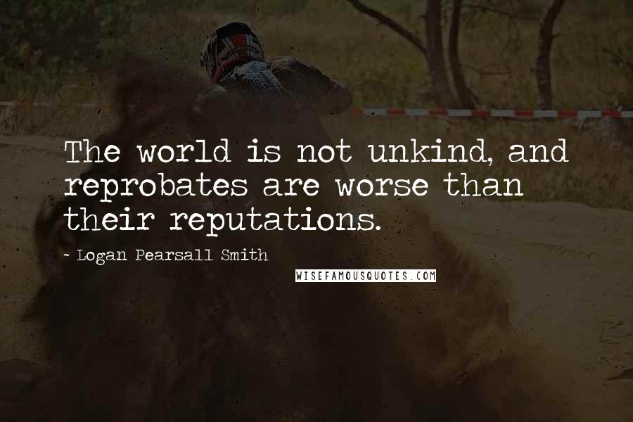 Logan Pearsall Smith Quotes: The world is not unkind, and reprobates are worse than their reputations.