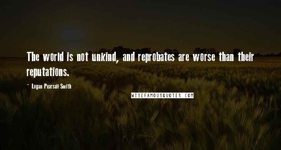 Logan Pearsall Smith Quotes: The world is not unkind, and reprobates are worse than their reputations.