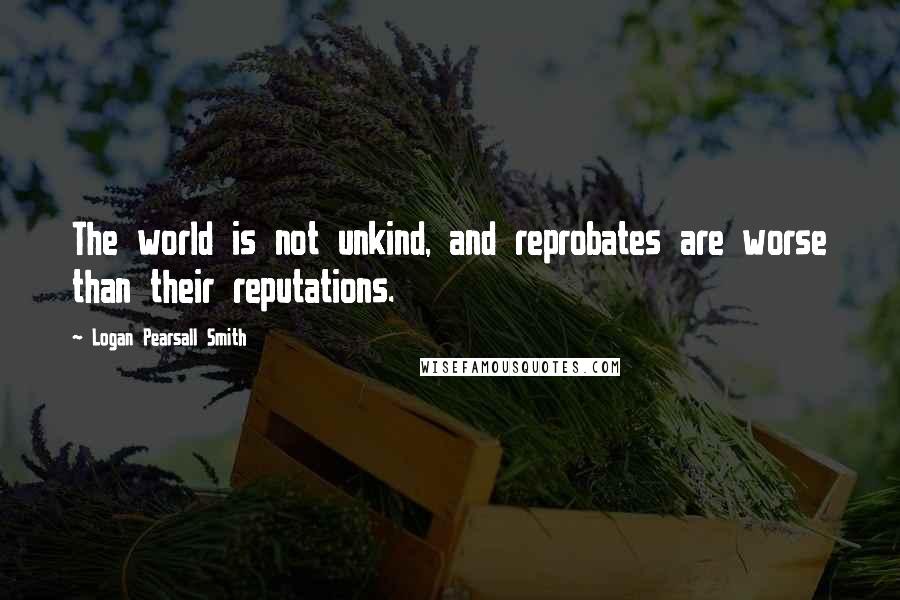 Logan Pearsall Smith Quotes: The world is not unkind, and reprobates are worse than their reputations.