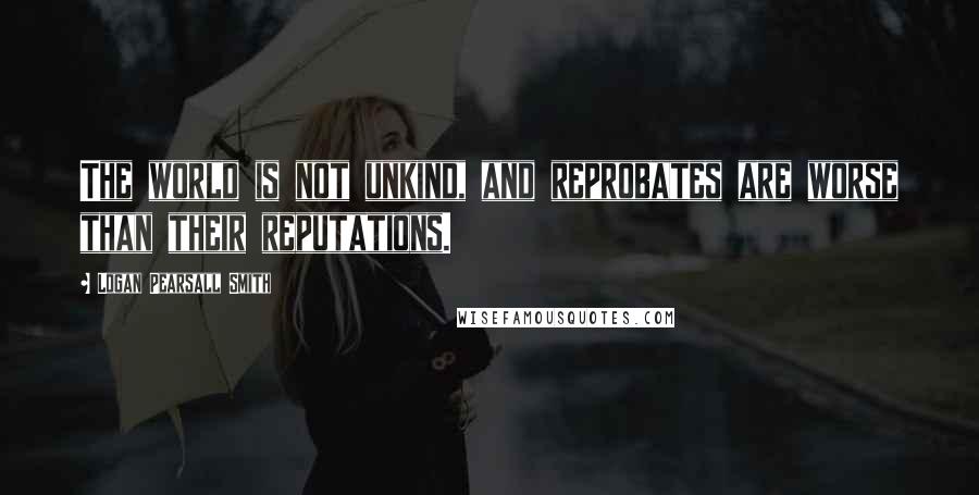 Logan Pearsall Smith Quotes: The world is not unkind, and reprobates are worse than their reputations.