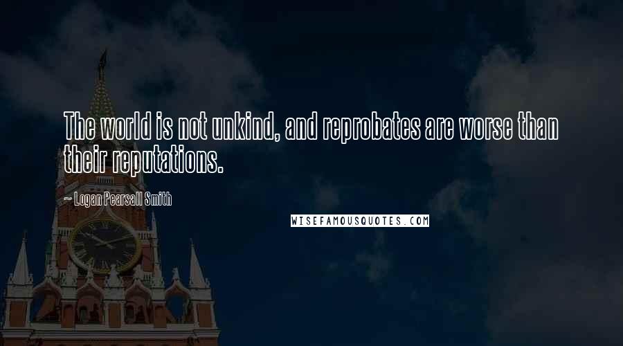 Logan Pearsall Smith Quotes: The world is not unkind, and reprobates are worse than their reputations.