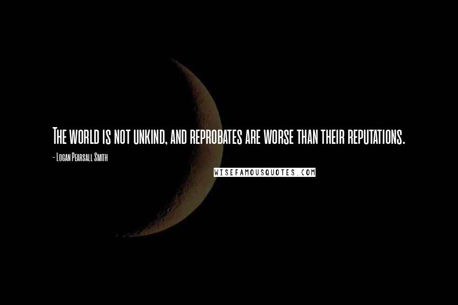 Logan Pearsall Smith Quotes: The world is not unkind, and reprobates are worse than their reputations.