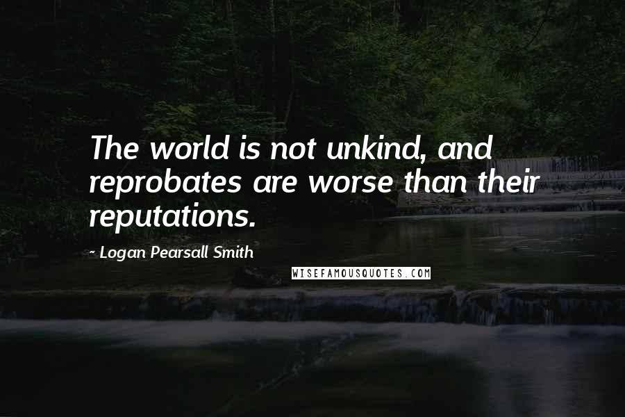 Logan Pearsall Smith Quotes: The world is not unkind, and reprobates are worse than their reputations.