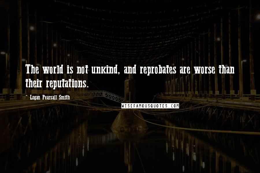 Logan Pearsall Smith Quotes: The world is not unkind, and reprobates are worse than their reputations.