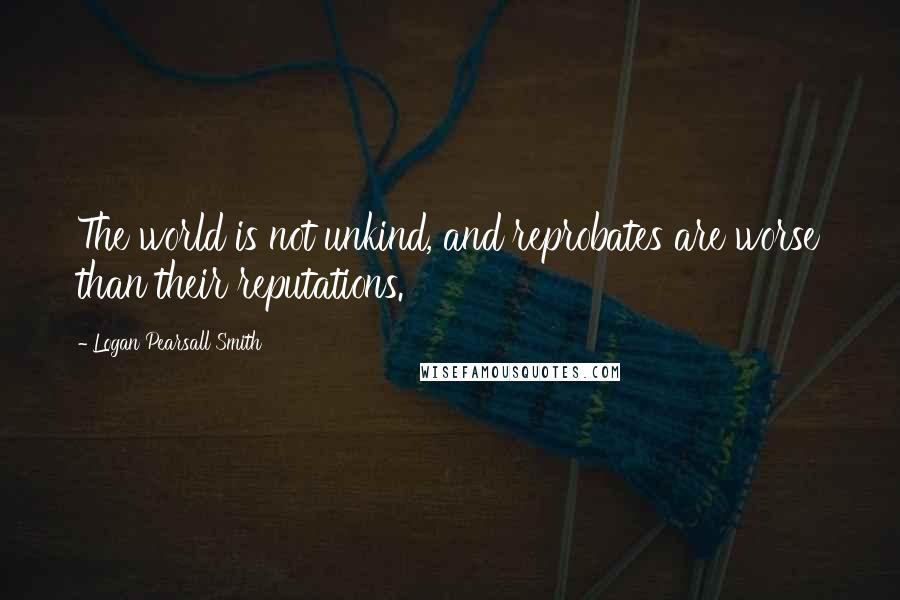 Logan Pearsall Smith Quotes: The world is not unkind, and reprobates are worse than their reputations.