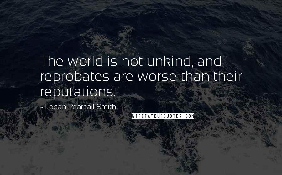 Logan Pearsall Smith Quotes: The world is not unkind, and reprobates are worse than their reputations.