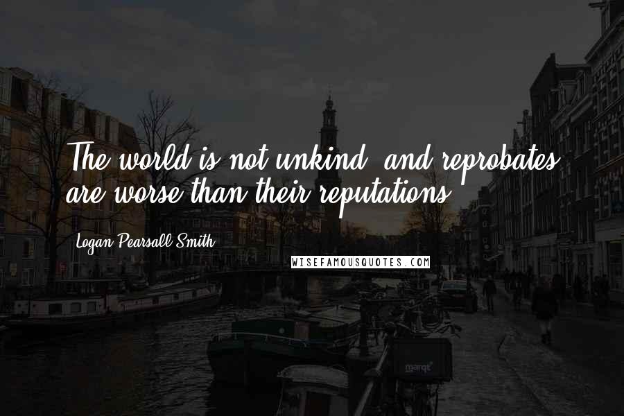 Logan Pearsall Smith Quotes: The world is not unkind, and reprobates are worse than their reputations.