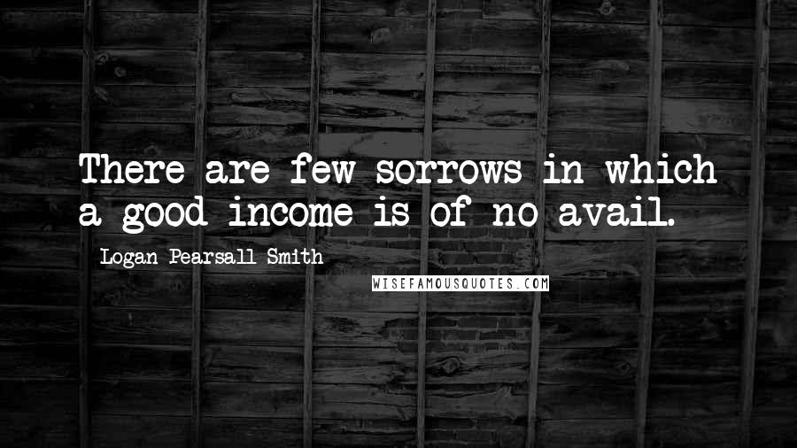 Logan Pearsall Smith Quotes: There are few sorrows in which a good income is of no avail.