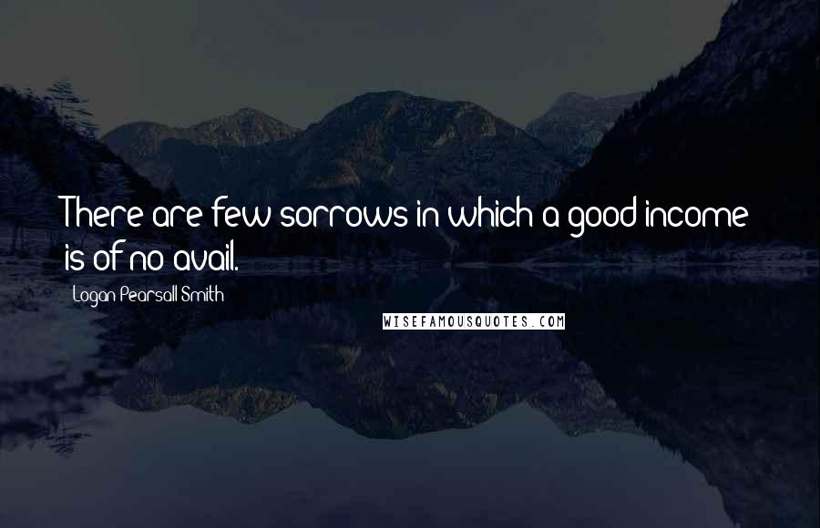 Logan Pearsall Smith Quotes: There are few sorrows in which a good income is of no avail.