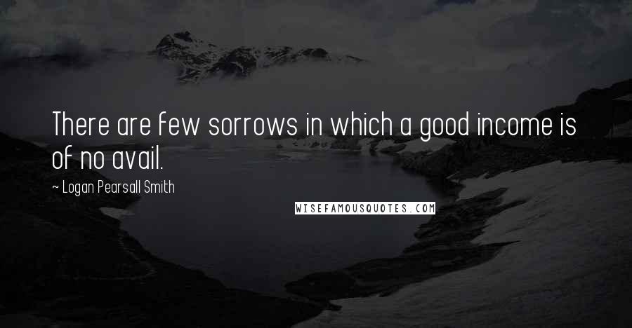 Logan Pearsall Smith Quotes: There are few sorrows in which a good income is of no avail.