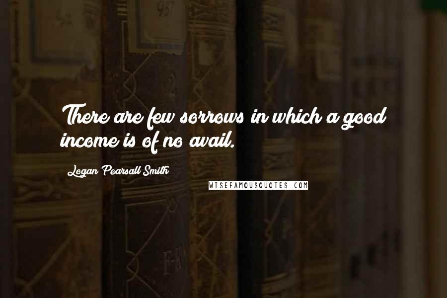 Logan Pearsall Smith Quotes: There are few sorrows in which a good income is of no avail.