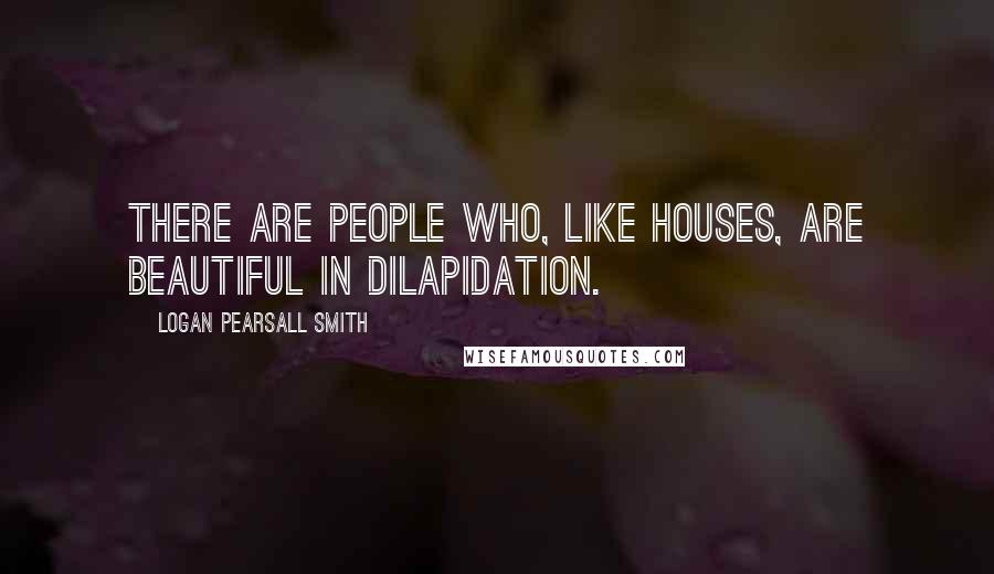 Logan Pearsall Smith Quotes: There are people who, like houses, are beautiful in dilapidation.