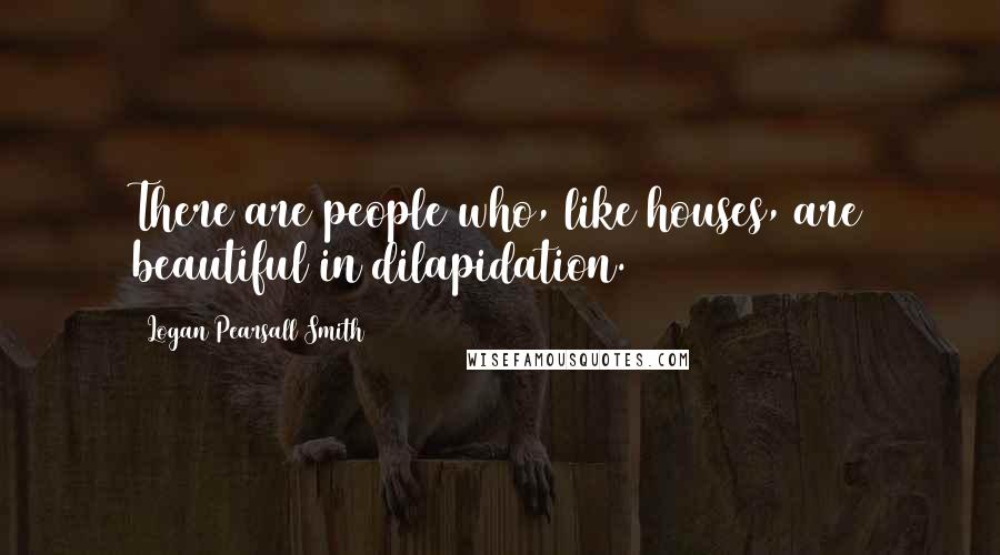 Logan Pearsall Smith Quotes: There are people who, like houses, are beautiful in dilapidation.