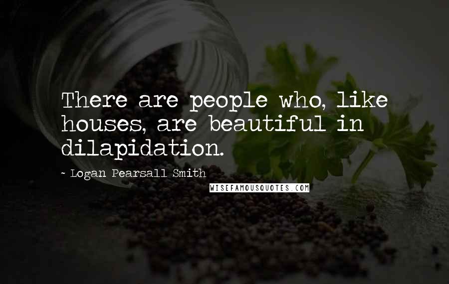 Logan Pearsall Smith Quotes: There are people who, like houses, are beautiful in dilapidation.