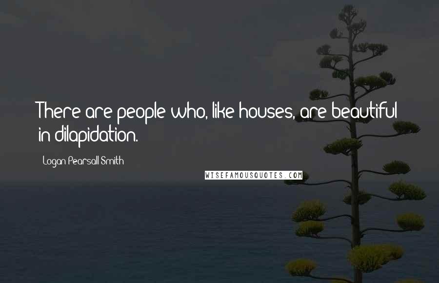 Logan Pearsall Smith Quotes: There are people who, like houses, are beautiful in dilapidation.