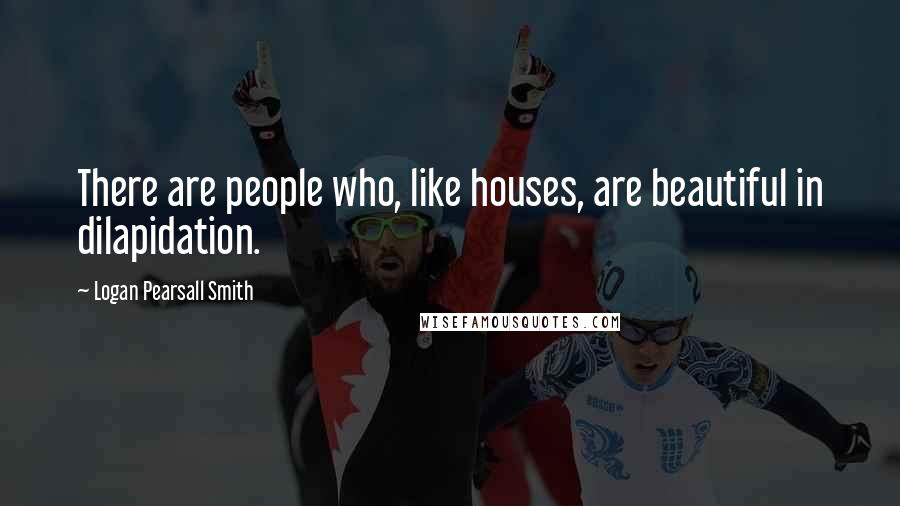 Logan Pearsall Smith Quotes: There are people who, like houses, are beautiful in dilapidation.