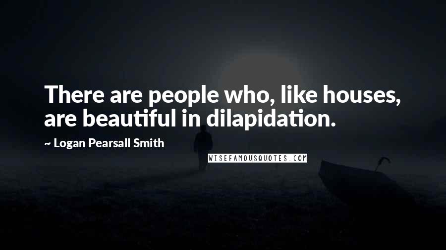 Logan Pearsall Smith Quotes: There are people who, like houses, are beautiful in dilapidation.