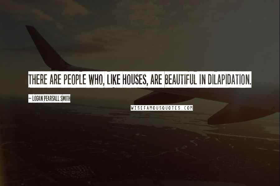 Logan Pearsall Smith Quotes: There are people who, like houses, are beautiful in dilapidation.