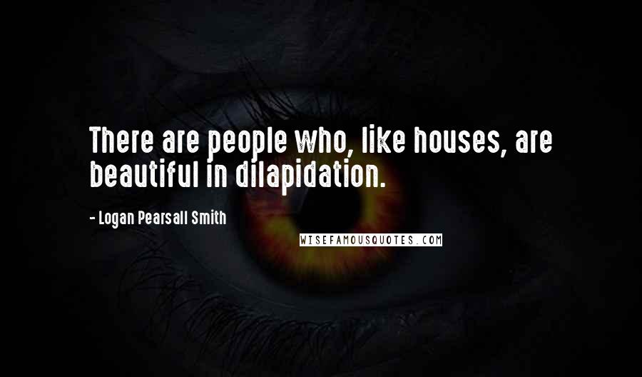 Logan Pearsall Smith Quotes: There are people who, like houses, are beautiful in dilapidation.