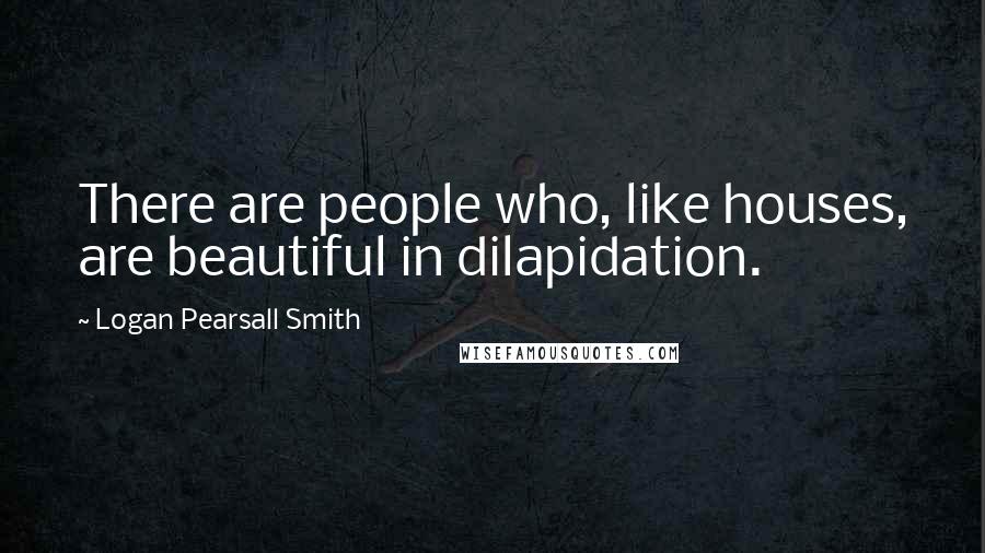 Logan Pearsall Smith Quotes: There are people who, like houses, are beautiful in dilapidation.